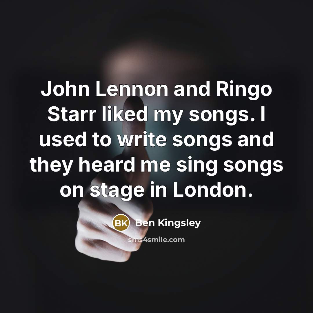 “John Lennon and Ringo Starr liked my songs. I used to write songs and they heard me sing songs on stage in London.” quote by Ben Kingsley