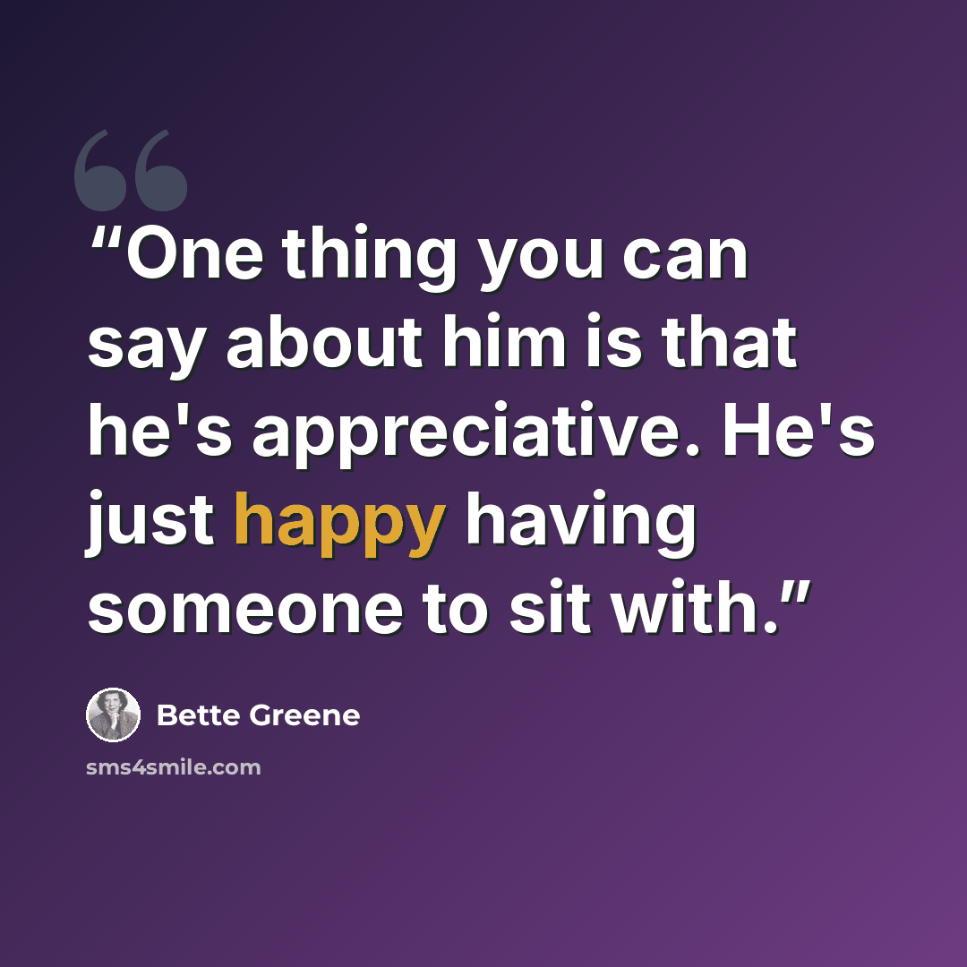 “One thing you can say about him is that he's appreciative. He's just happy having someone to sit with.” quote by Bette Greene