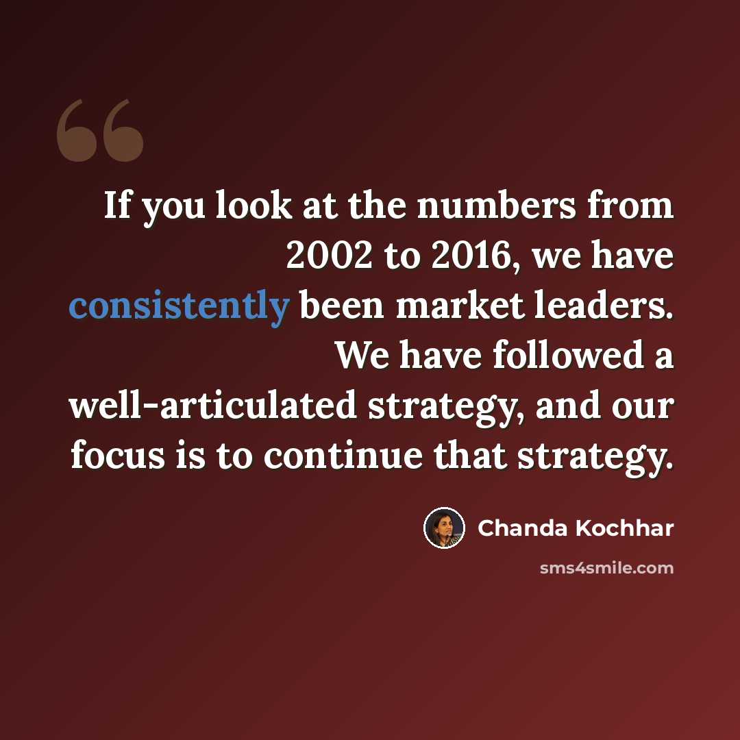 “If you look at the numbers from 2002 to 2016, we have consistently been market leaders. We have followed a well-articulated strategy, and our focus is to continue that strategy.” quote by Chanda Kochhar