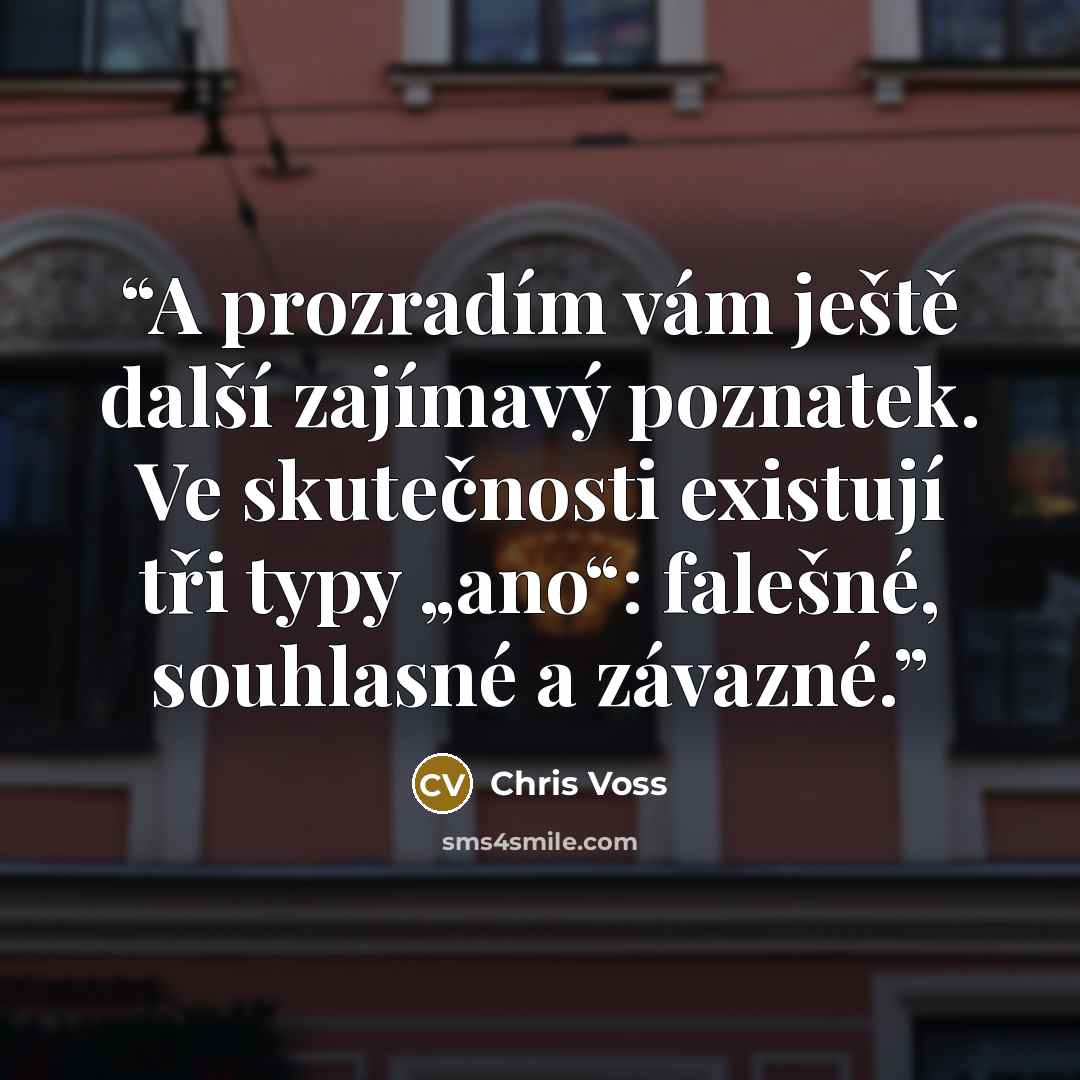 “A prozradím vám ještě další zajímavý poznatek. Ve skutečnosti existují tři typy „ano“: falešné, souhlasné a závazné.” quote by Chris Voss