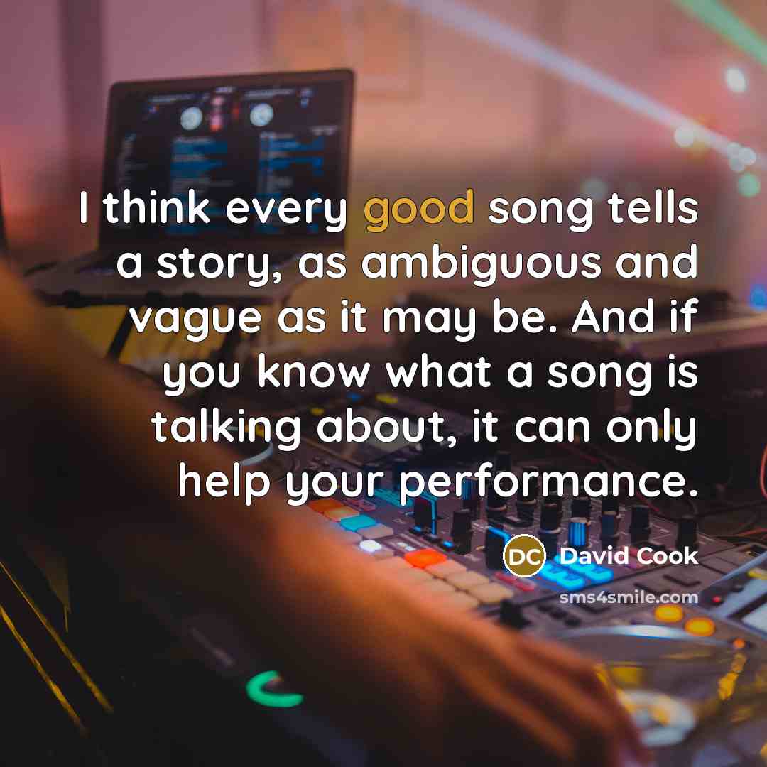 “I think every good song tells a story, as ambiguous and vague as it may be. And if you know what a song is talking about, it can only help your performance.” quote by David Cook