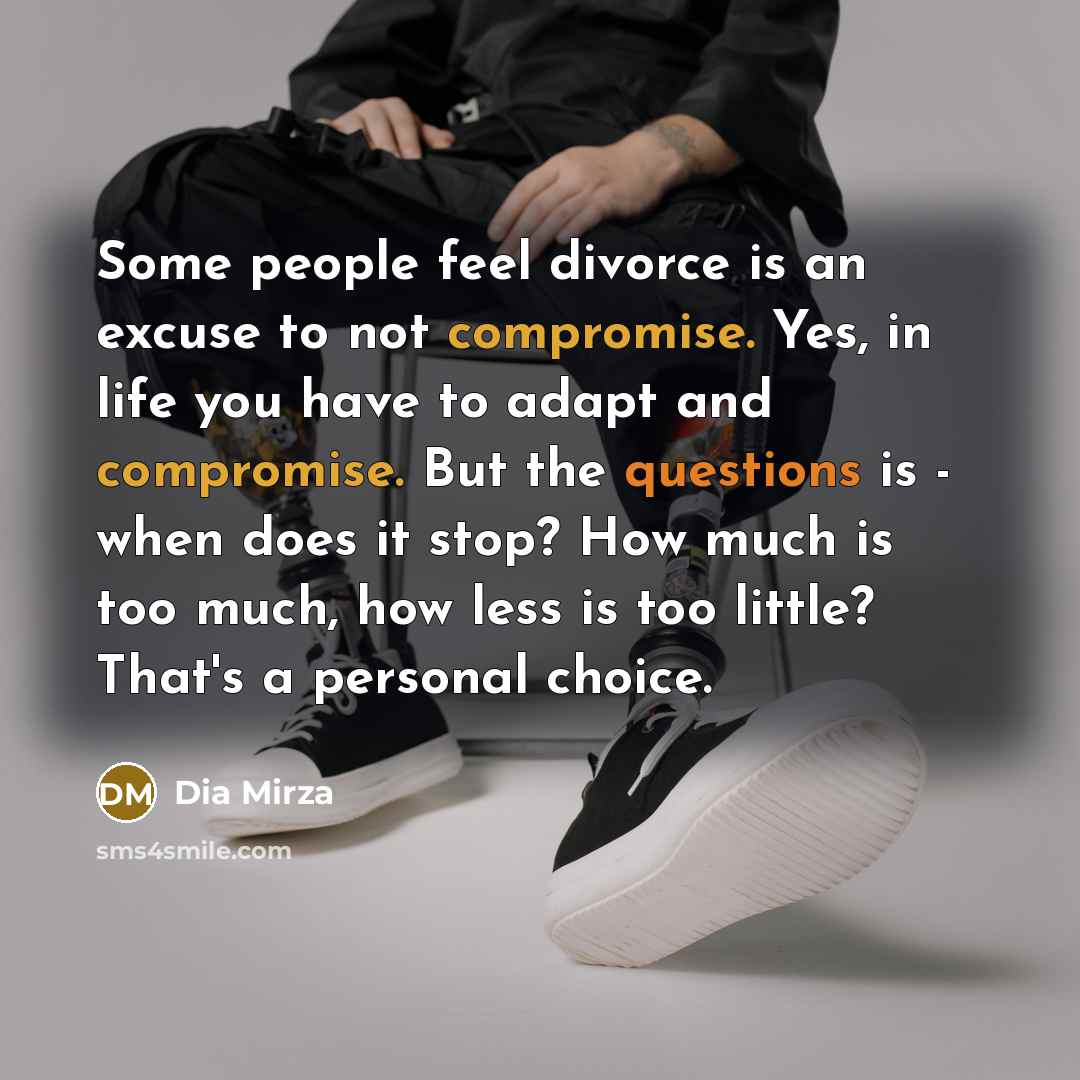 “Some people feel divorce is an excuse to not compromise. Yes, in life you have to adapt and compromise. But the questions is - when does it stop? How much is too much, how less is too little? That's a personal choice.” quote by Dia Mirza