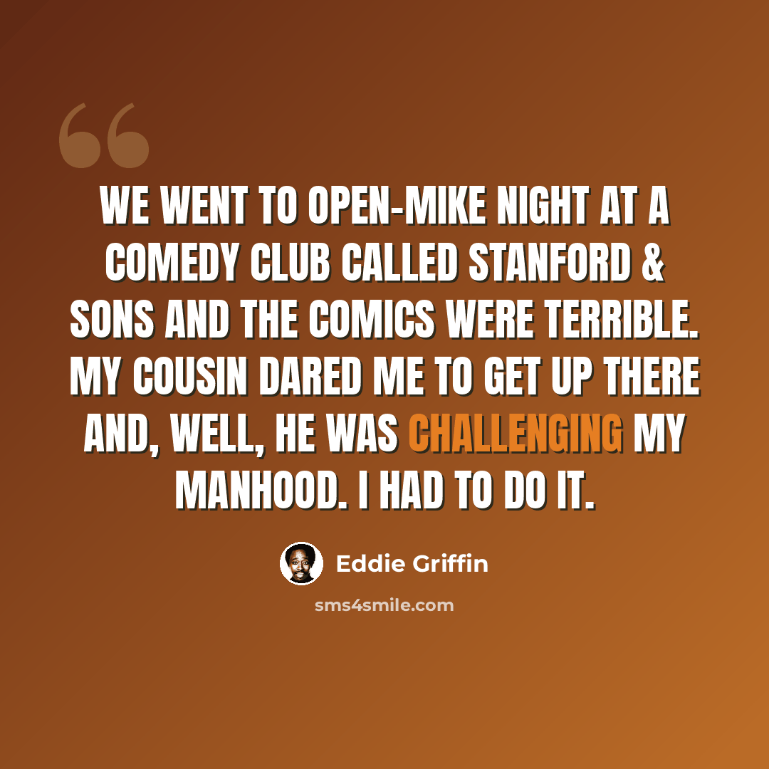 “We went to open-mike night at a comedy club called Stanford & Sons and the comics were terrible. My cousin dared me to get up there and, well, he was challenging my manhood. I had to do it.” quote by Eddie Griffin