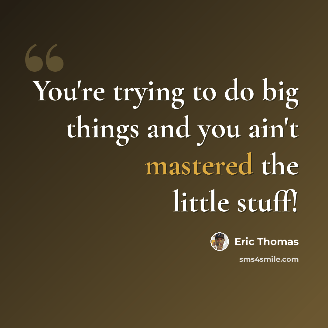 “You're trying to do big things and you ain't mastered the little stuff!” quote by Eric Thomas