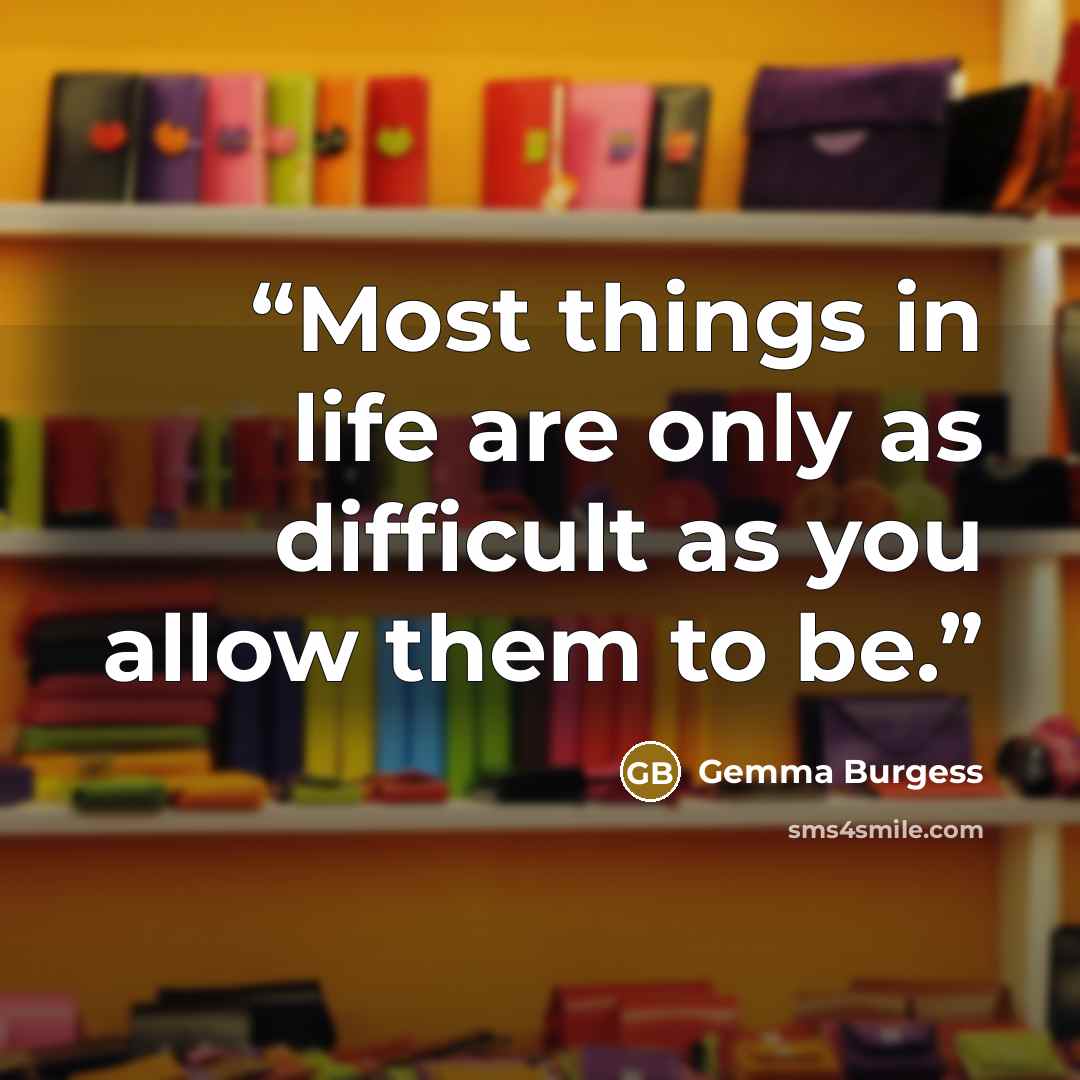 “Most things in life are only as difficult as you allow them to be.” quote by Gemma Burgess