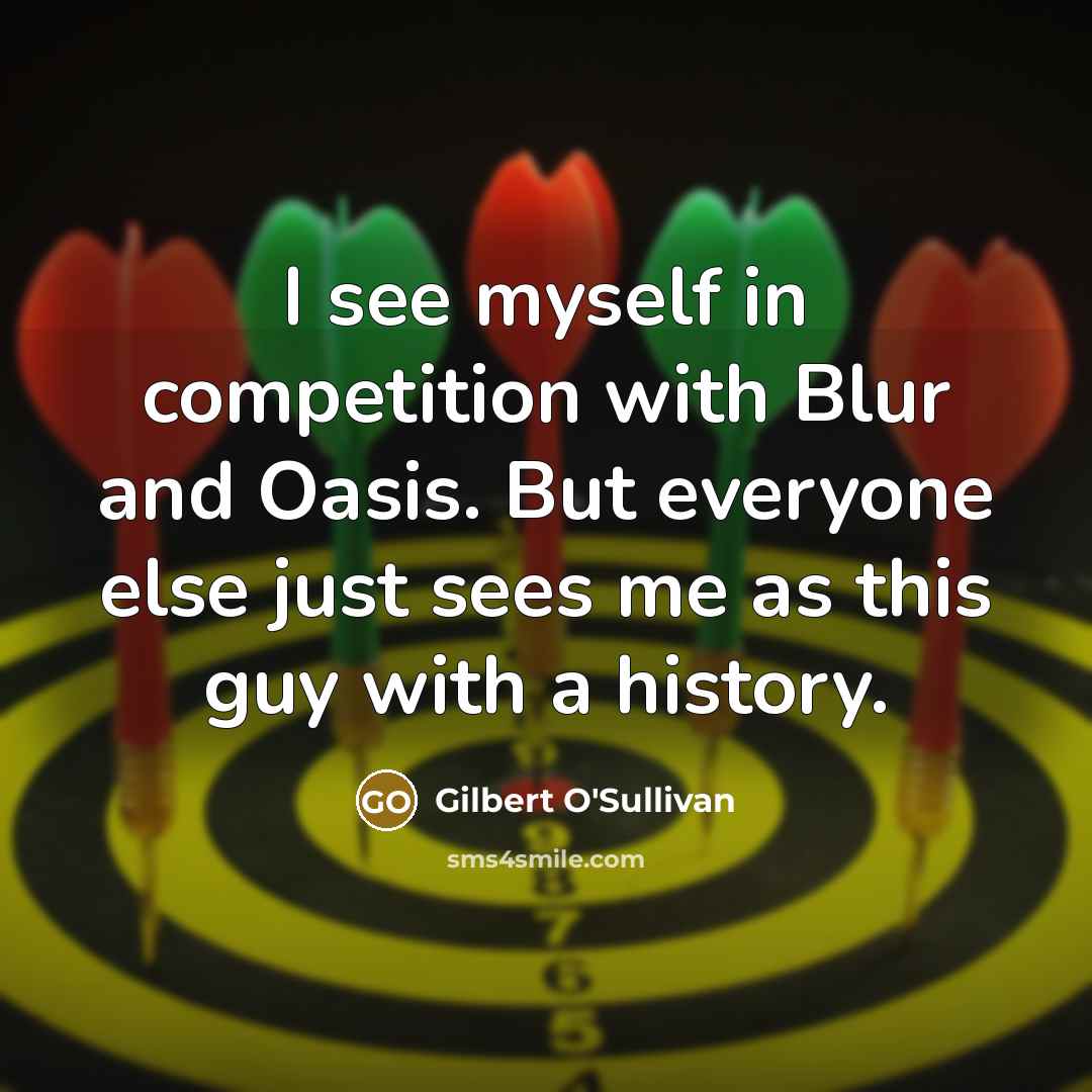 “I see myself in competition with Blur and Oasis. But everyone else just sees me as this guy with a history.” quote by Gilbert O'Sullivan