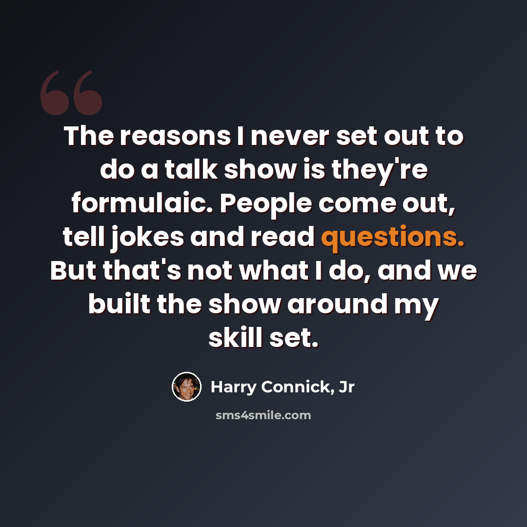 “The reasons I never set out to do a talk show is they're formulaic. People come out, tell jokes and read questions. But that's not what I do, and we built the show around my skill set.” quote by Harry Connick, Jr