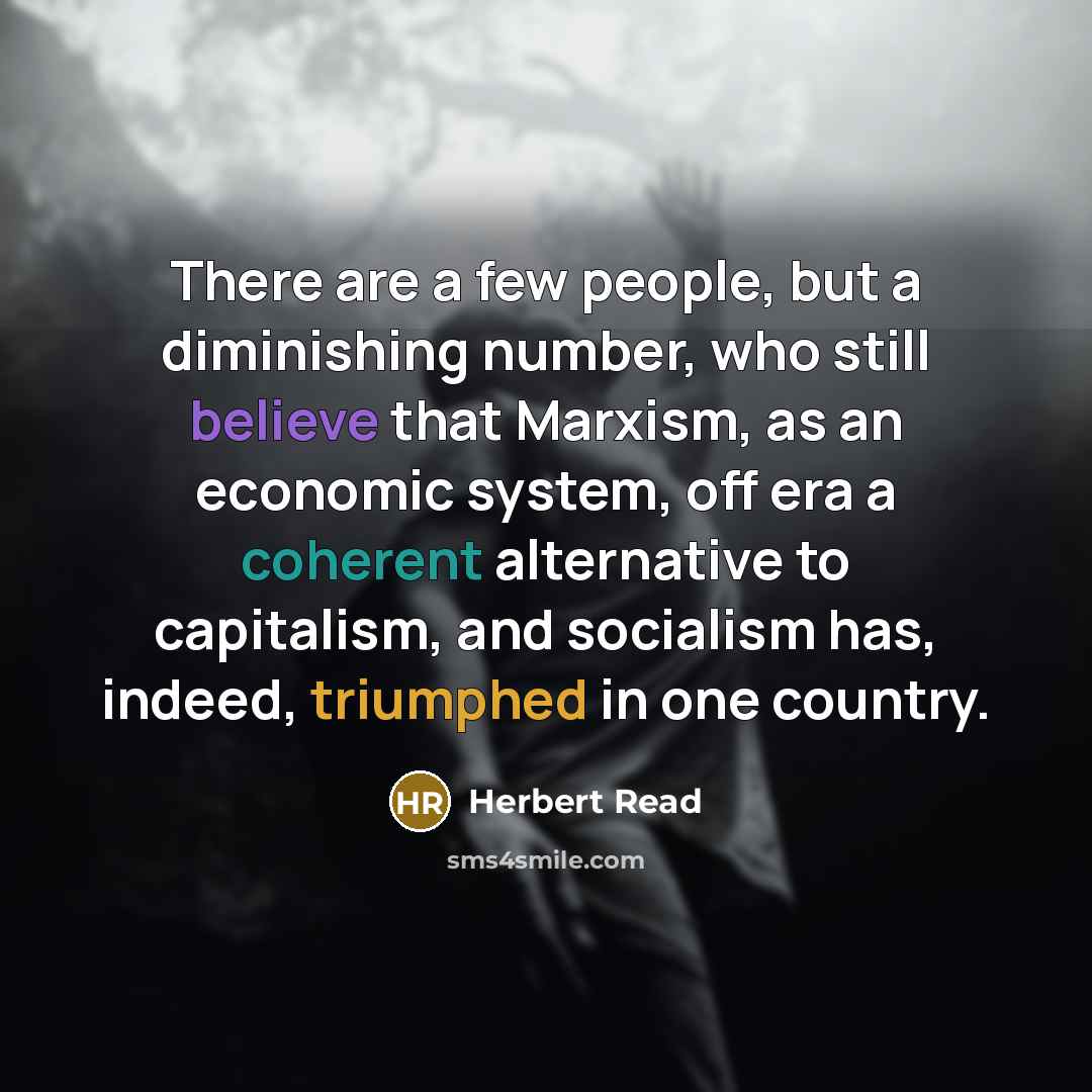 “There are a few people, but a diminishing number, who still believe that Marxism, as an economic system, off era a coherent alternative to capitalism, and socialism has, indeed, triumphed in one country.” quote by Herbert Read
