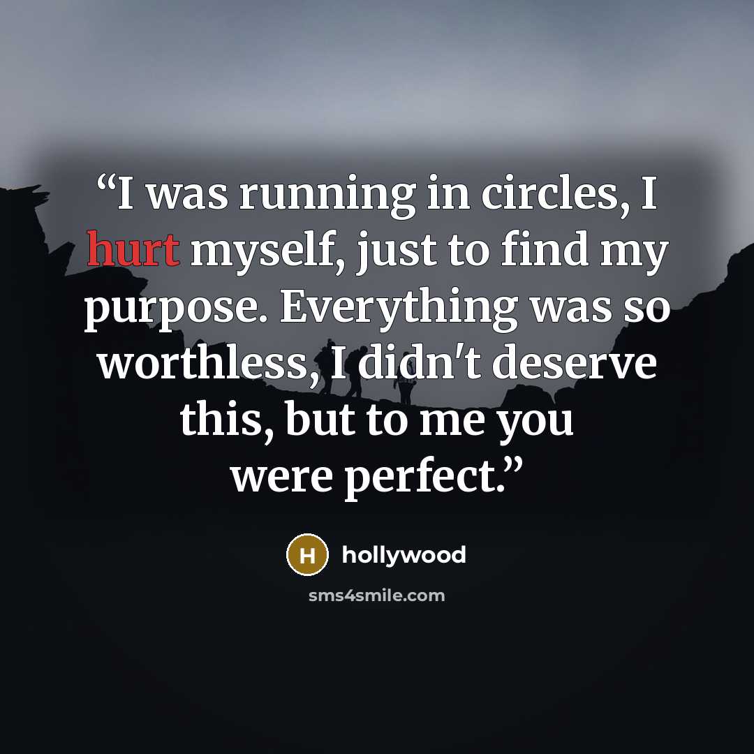 “I was running in circles, I hurt myself, just to find my purpose. Everything was so worthless, I didn't deserve this, but to me you were perfect.” quote by Hollywood