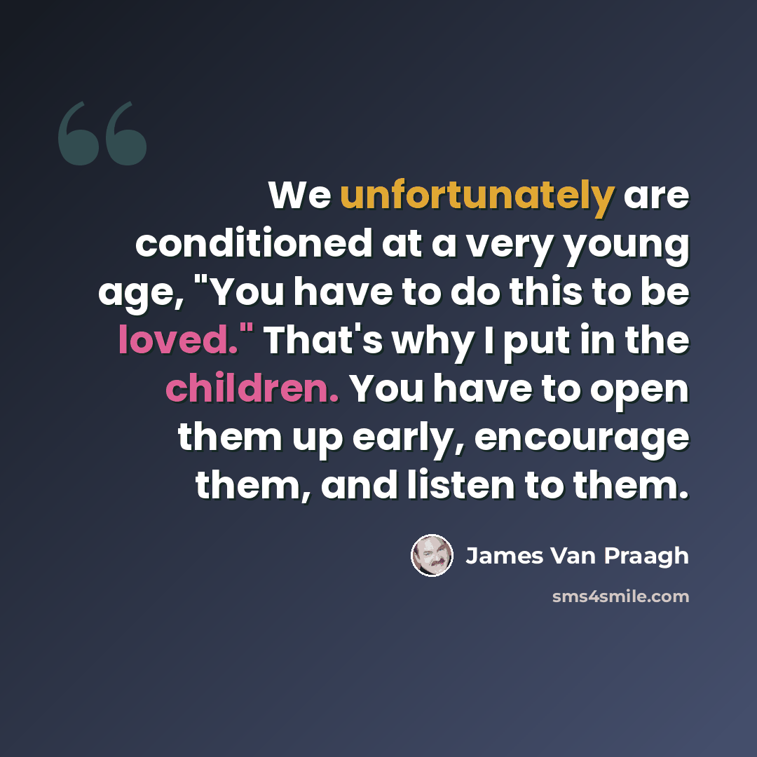 “We unfortunately are conditioned at a very young age, "You have to do this to be loved." That's why I put in the children. You have to open them up early, encourage them, and listen to them.” quote by James Van Praagh