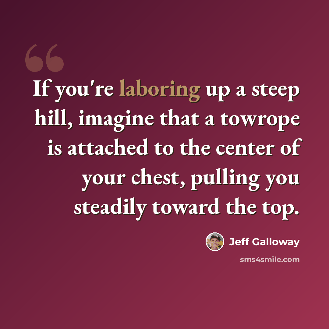 “If you're laboring up a steep hill, imagine that a towrope is attached to the center of your chest, pulling you steadily toward the top.” quote by Jeff Galloway