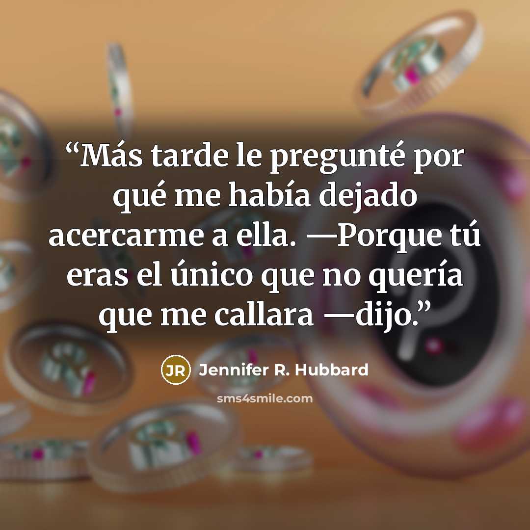 “Más tarde le pregunté por qué me había dejado acercarme a ella. —Porque tú eras el único que no quería que me callara —dijo.” quote by Jennifer R. Hubbard