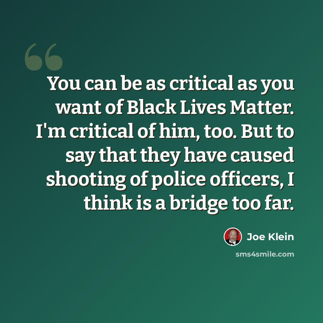“You can be as critical as you want of Black Lives Matter. I'm critical of him, too. But to say that they have caused shooting of police officers, I think is a bridge too far.” quote by Joe Klein