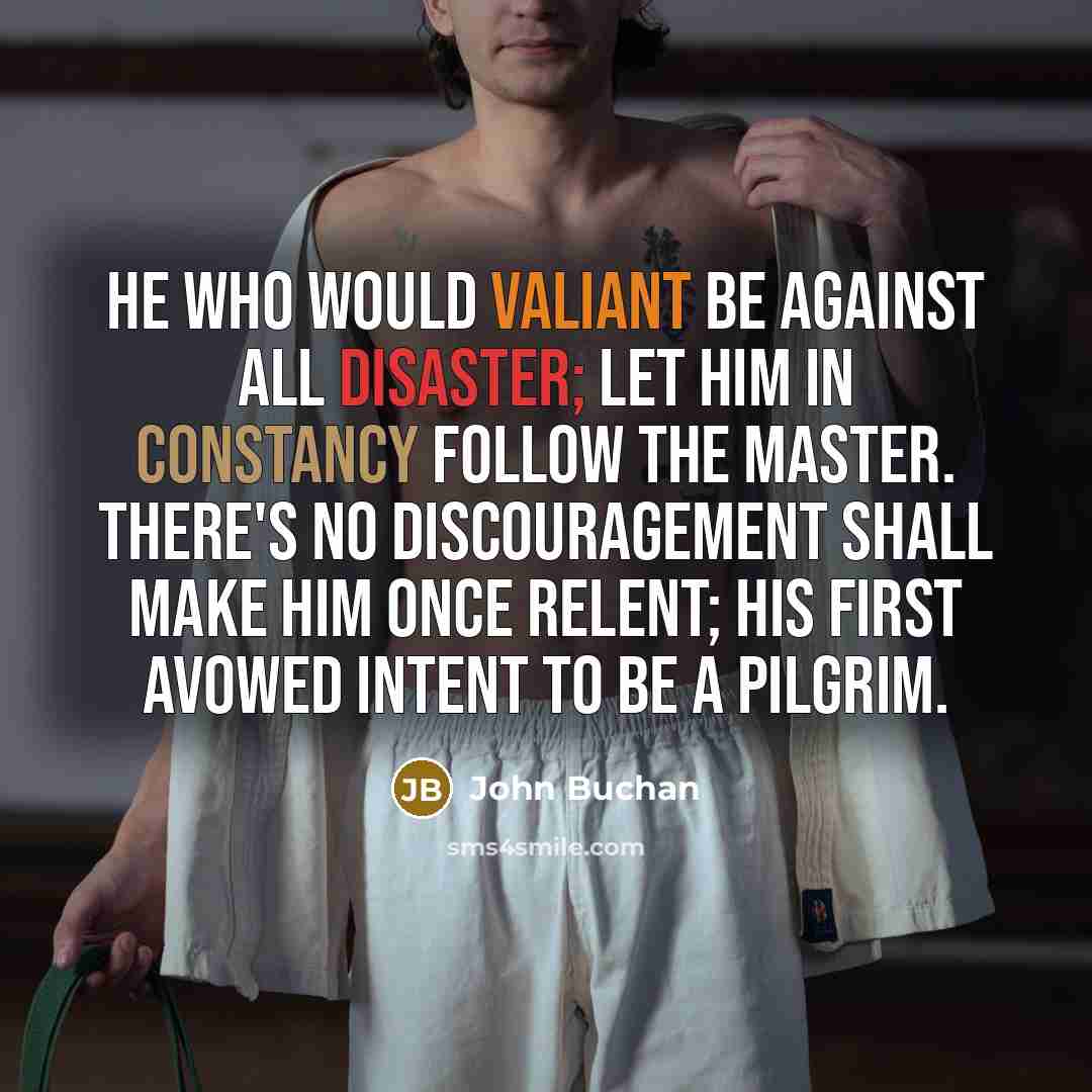 “He who would valiant be against all disaster; let him in constancy follow the Master. There's no discouragement shall make him once relent; his first avowed intent to be a pilgrim.” quote by John Buchan