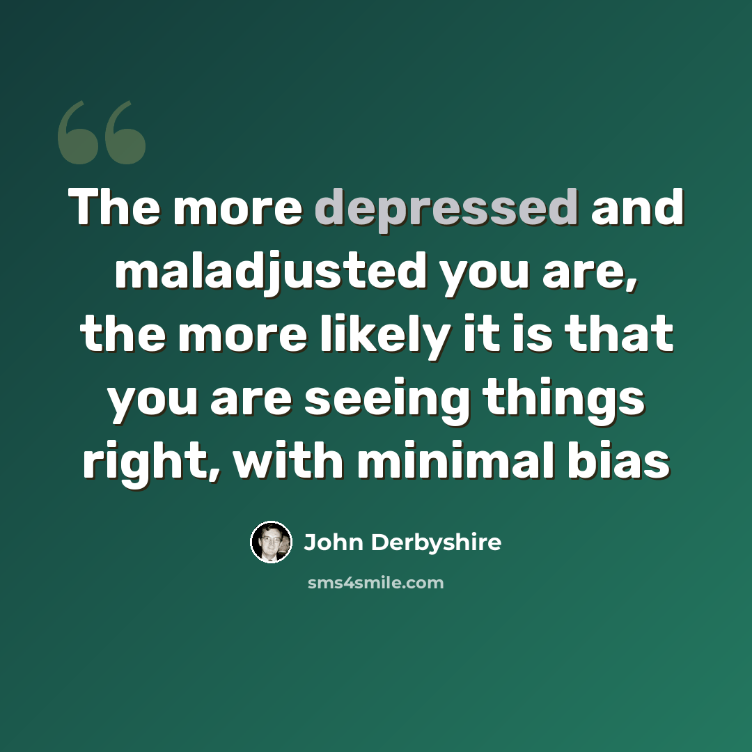 “The more depressed and maladjusted you are, the more likely it is that you are seeing things right, with minimal bias” quote by John Derbyshire