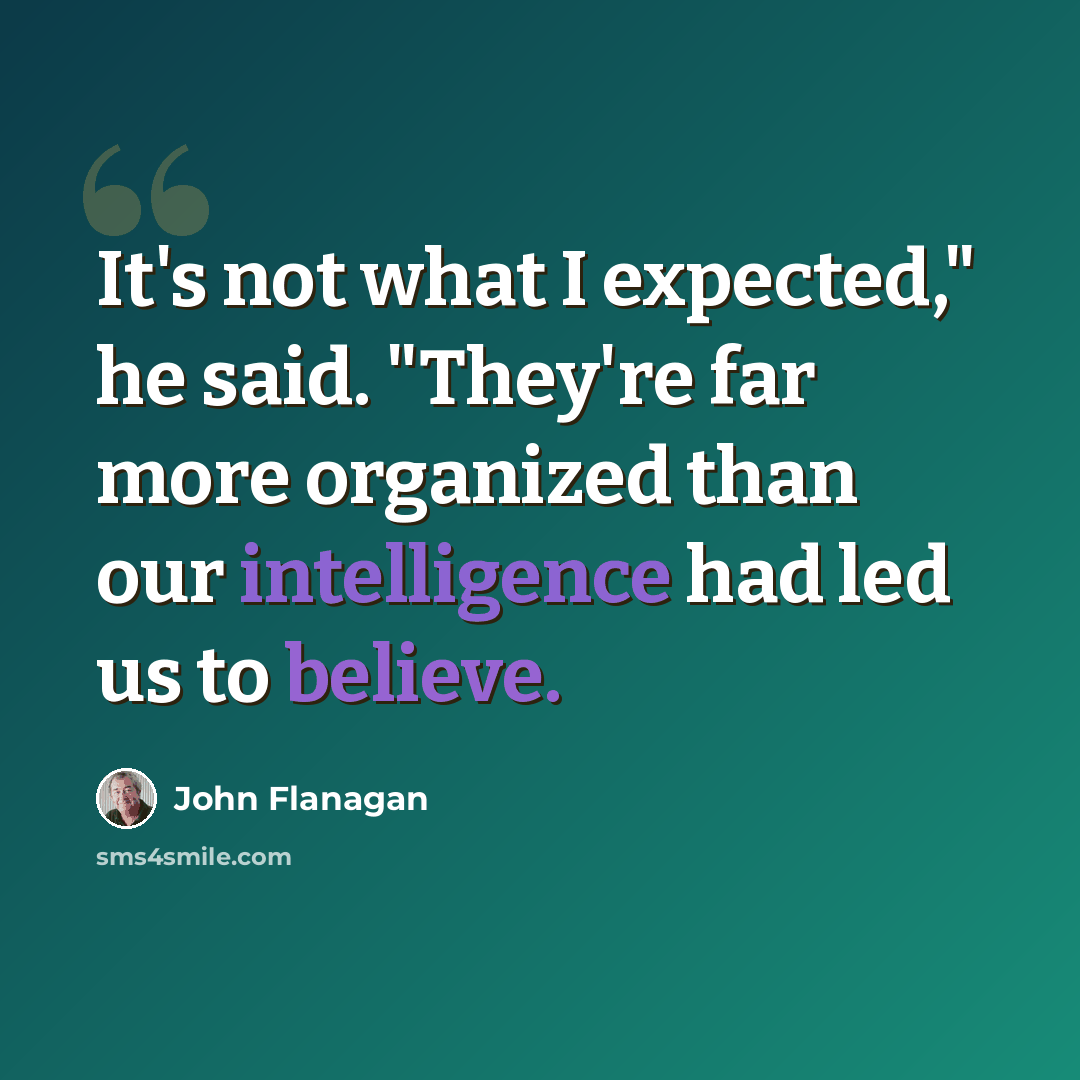 “It's not what I expected," he said. "They're far more organized than our intelligence had led us to believe.” quote by John Flanagan