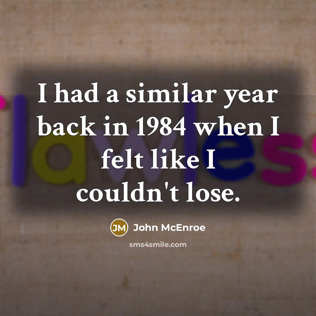“I had a similar year back in 1984 when I felt like I couldn't lose.” quote by John McEnroe
