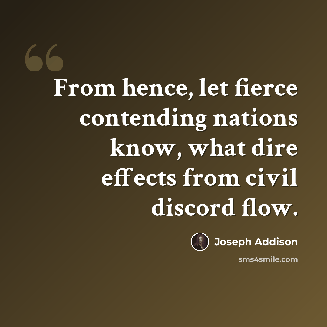 “From hence, let fierce contending nations know, what dire effects from civil discord flow.” quote by Joseph Addison