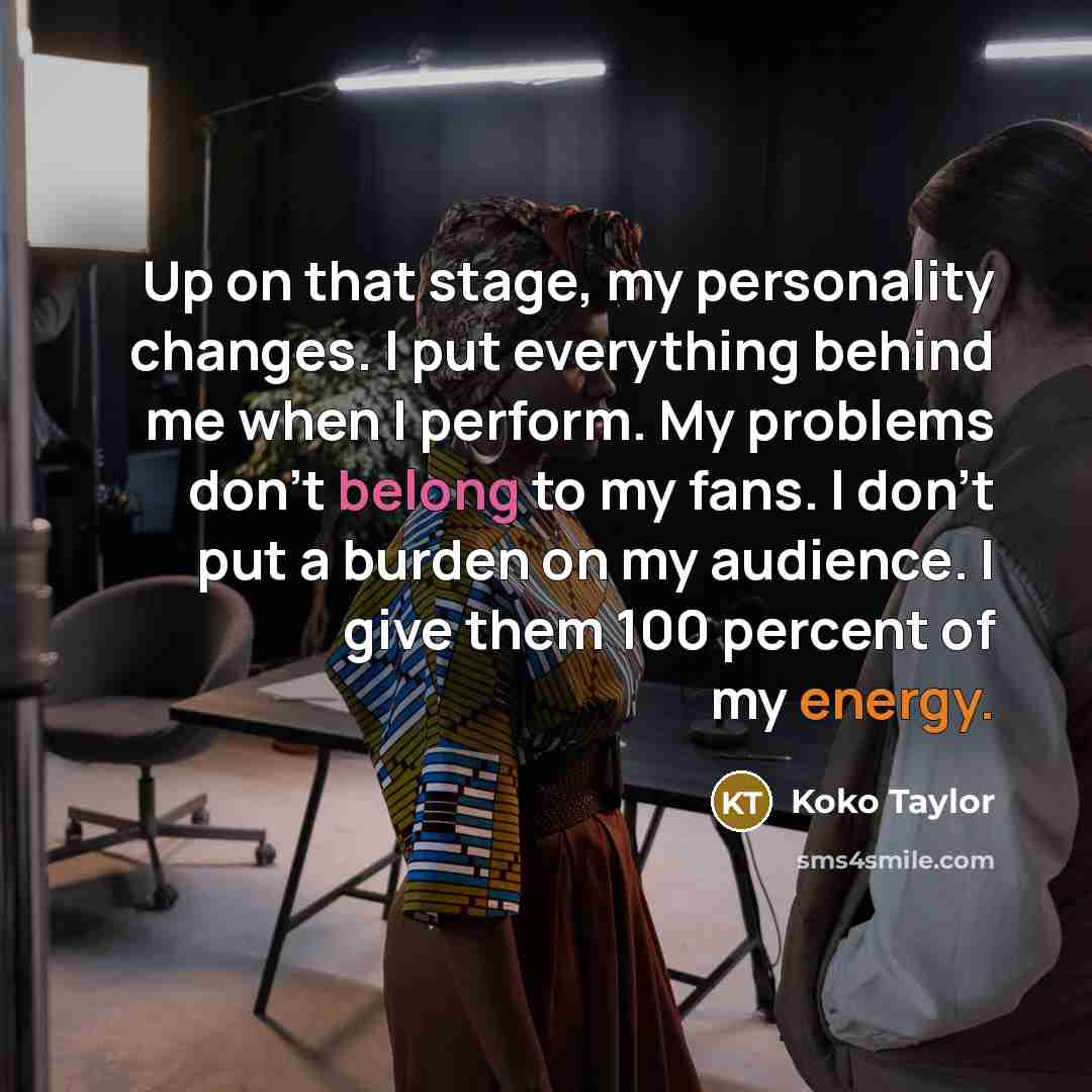 “Up on that stage, my personality changes. I put everything behind me when I perform. My problems don't belong to my fans. I don't put a burden on my audience. I give them 100 percent of my energy.” quote by Koko Taylor