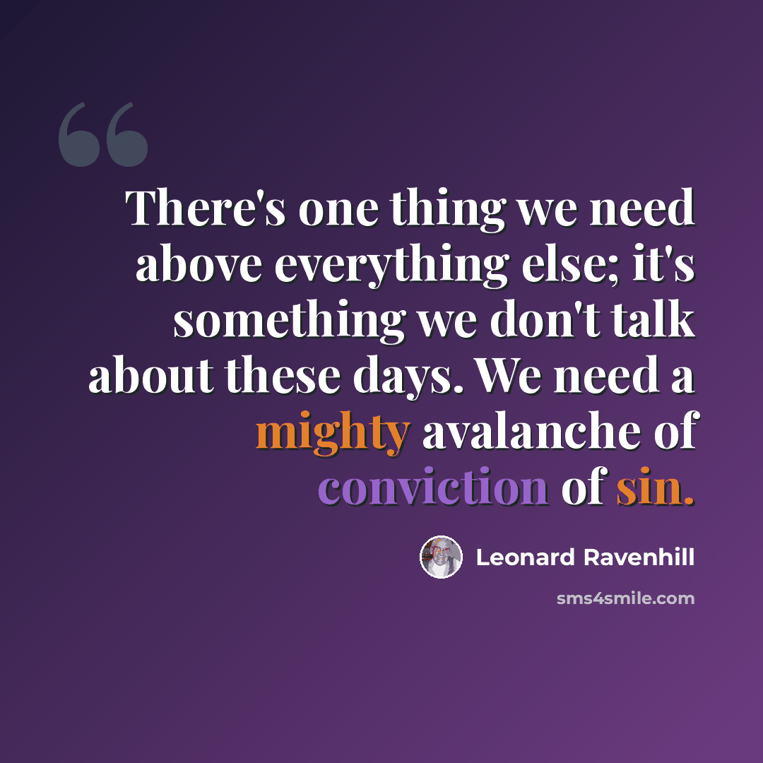 “There's one thing we need above everything else; it's something we don't talk about these days. We need a mighty avalanche of conviction of sin.” quote by Leonard Ravenhill