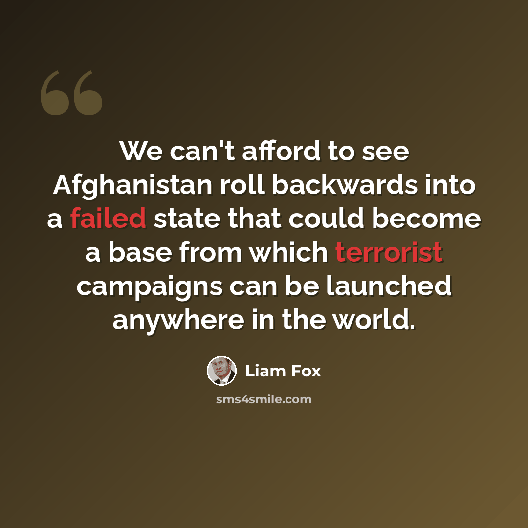 “We can't afford to see Afghanistan roll backwards into a failed state that could become a base from which terrorist campaigns can be launched anywhere in the world.” quote by Liam Fox