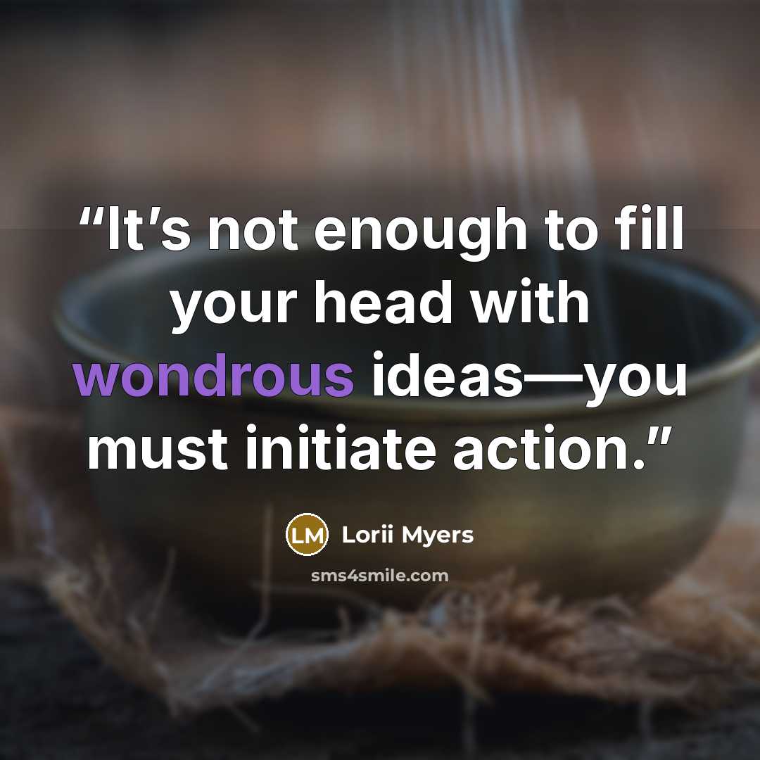 “It’s not enough to fill your head with wondrous ideas—you must initiate action.” quote by Lorii Myers