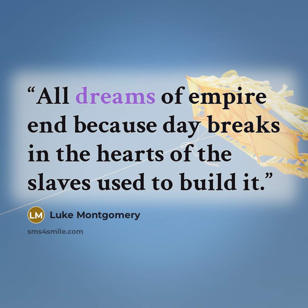“All dreams of empire end because day breaks in the hearts of the slaves used to build it.” quote by Luke Montgomery