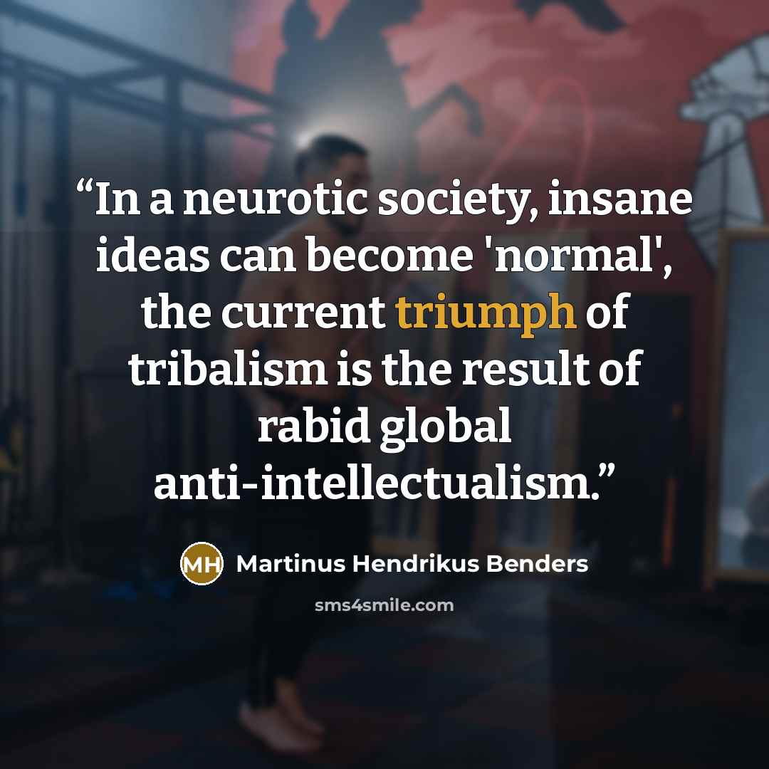“In a neurotic society, insane ideas can become 'normal', the current triumph of tribalism is the result of rabid global anti-intellectualism.” quote by Martinus Hendrikus Benders