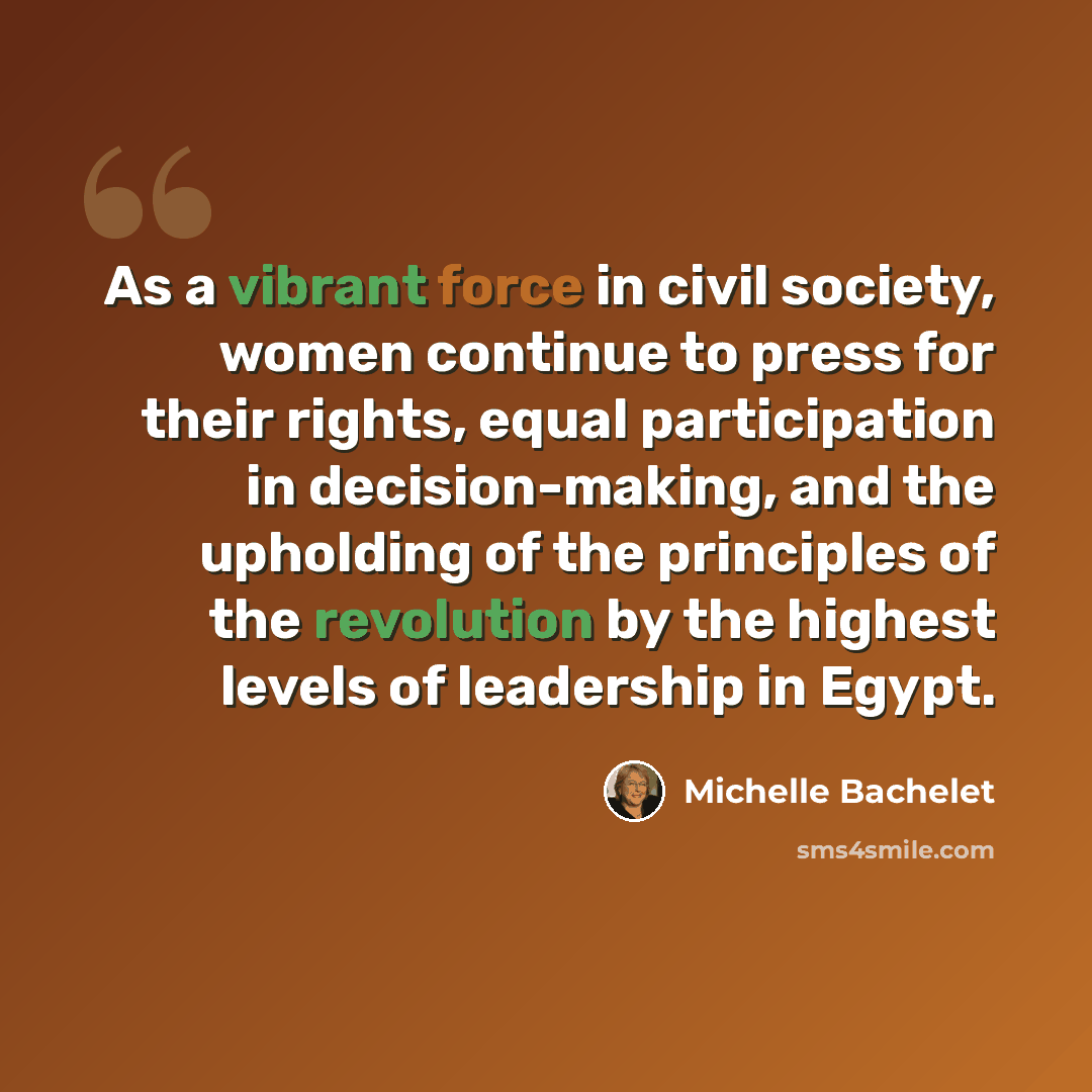 “As a vibrant force in civil society, women continue to press for their rights, equal participation in decision-making, and the upholding of the principles of the revolution by the highest levels of leadership in Egypt.” quote by Michelle Bachelet