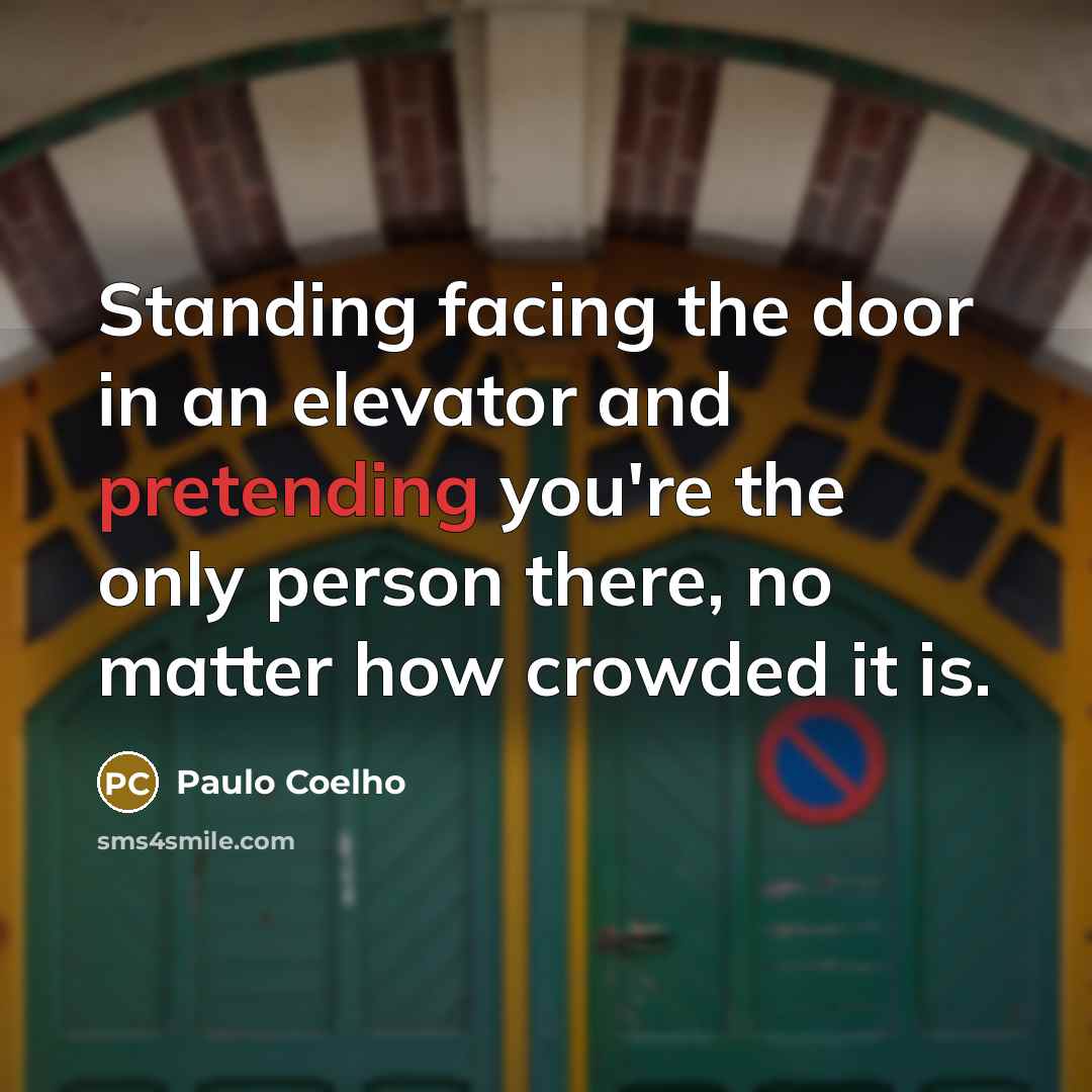“Standing facing the door in an elevator and pretending you're the only person there, no matter how crowded it is.” quote by Paulo Coelho