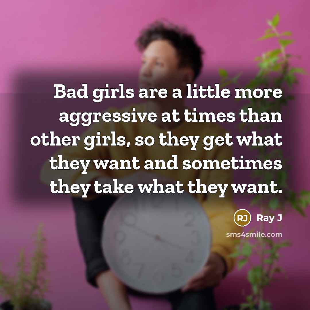 “Bad girls are a little more aggressive at times than other girls, so they get what they want and sometimes they take what they want.” quote by Ray J