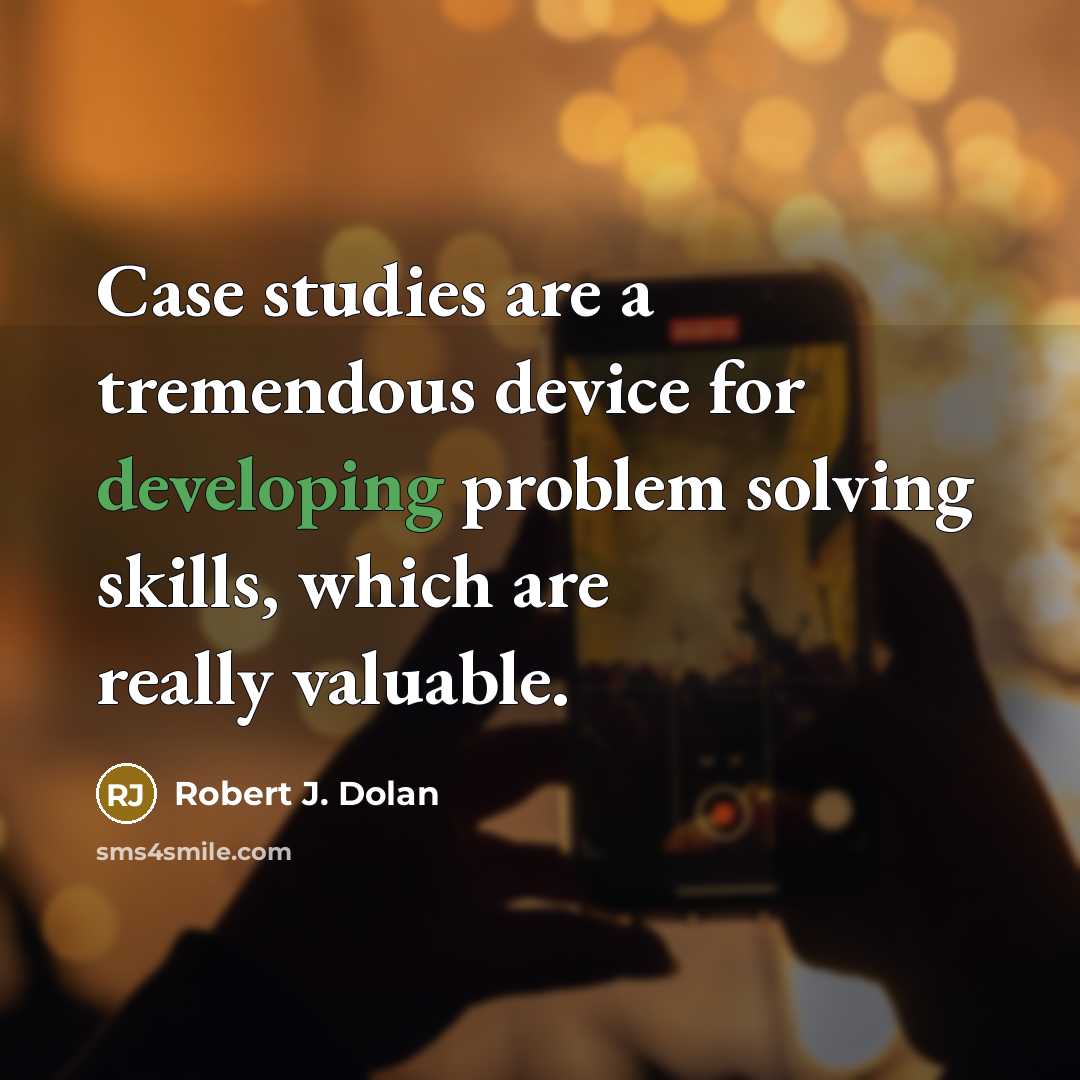 “Сase studies are a tremendous device for developing problem solving skills, which are really valuable.” quote by Robert J. Dolan