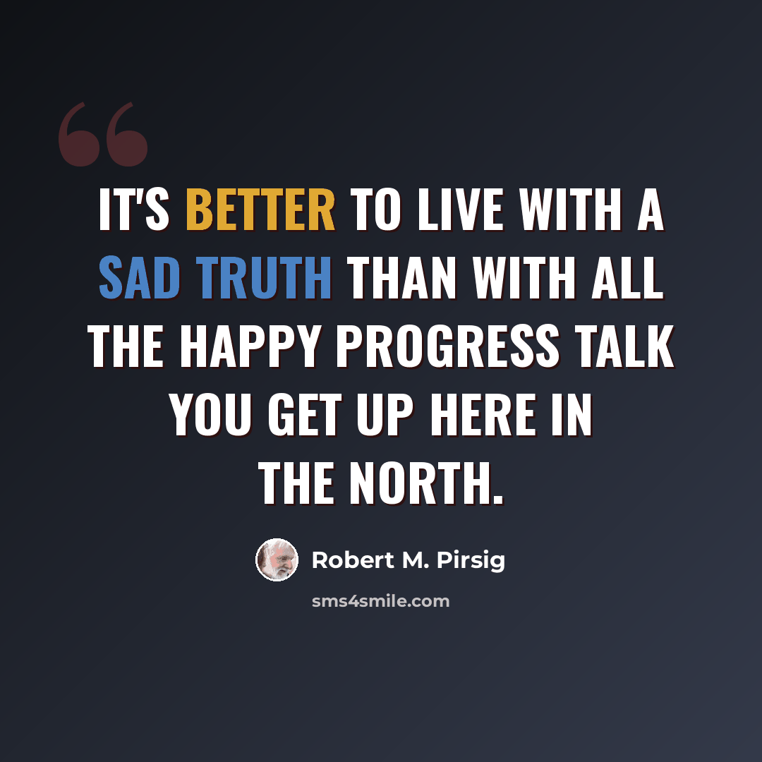 “It's better to live with a sad truth than with all the happy progress talk you get up here in the North.” quote by Robert M. Pirsig
