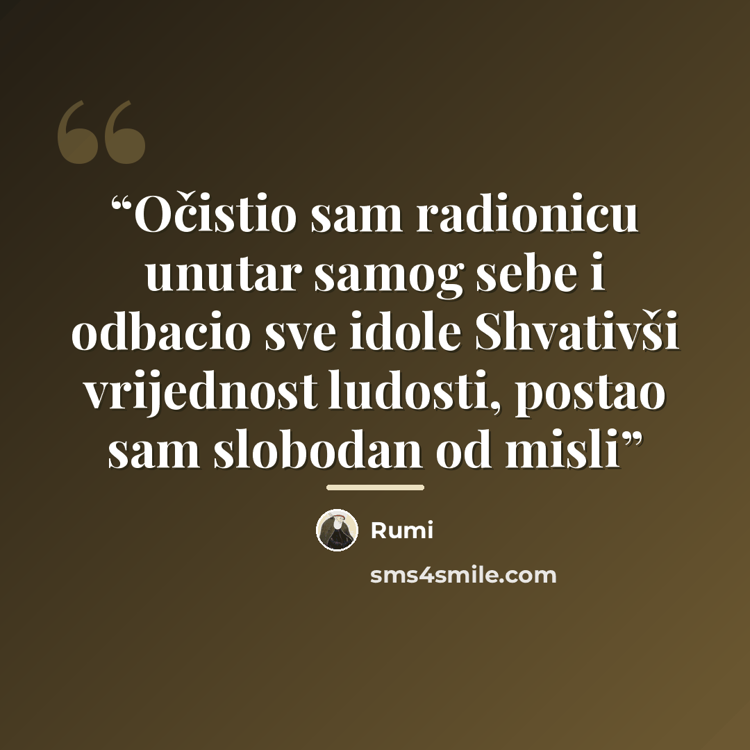 “Očistio sam radionicu unutar samog sebe i odbacio sve idole Shvativši vrijednost ludosti, postao sam slobodan od misli” quote by Rumi