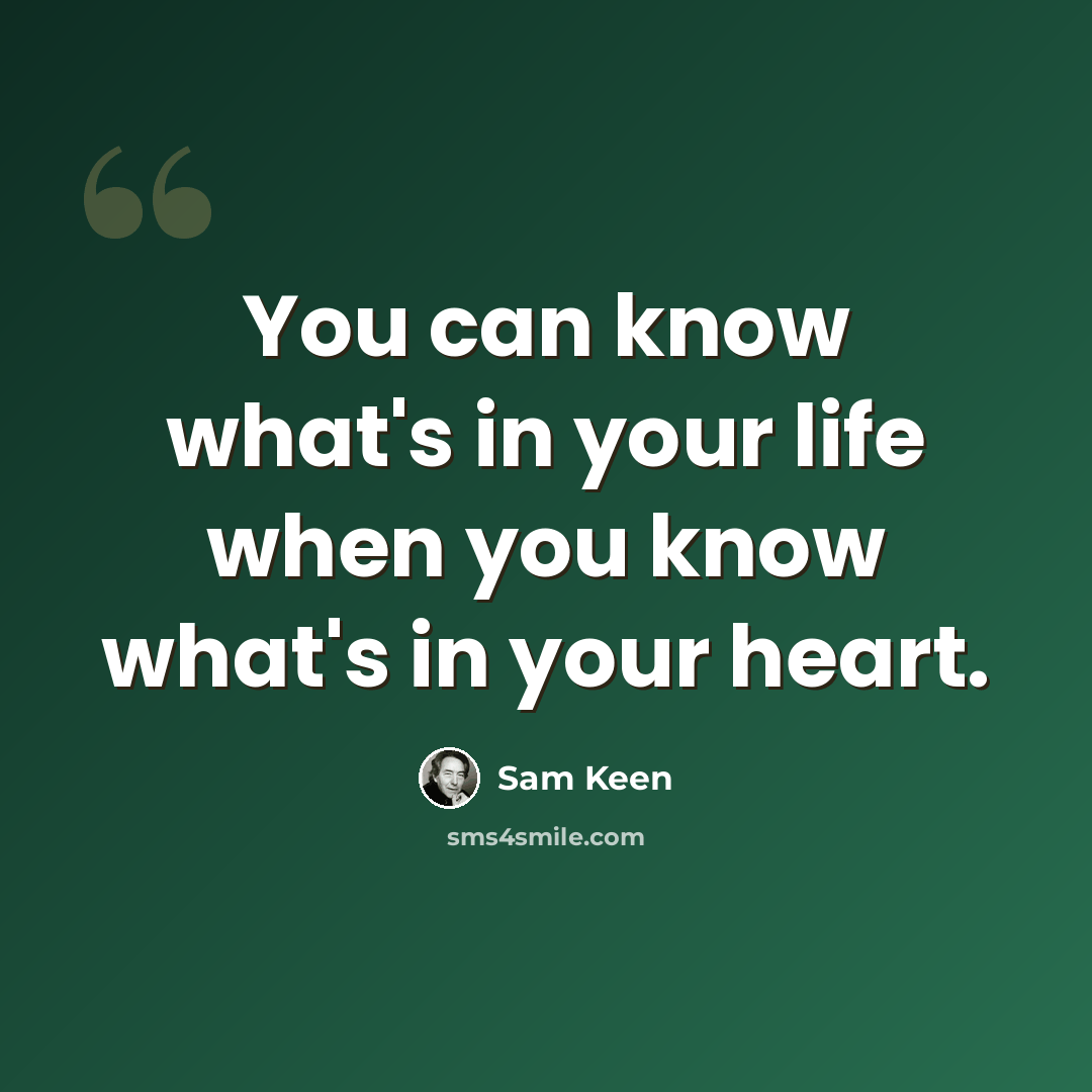 “You can know what's in your life when you know what's in your heart.” quote by Sam Keen