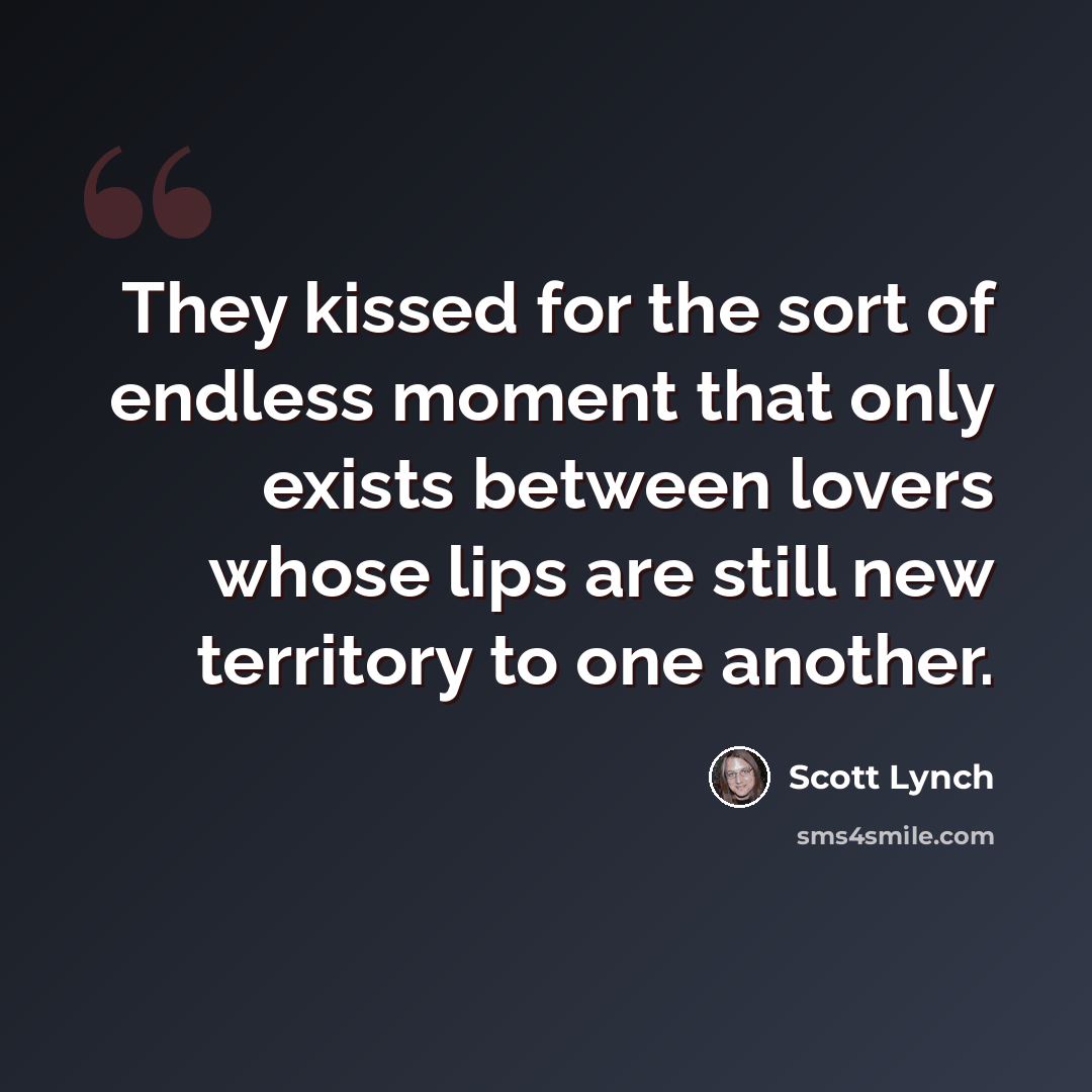 “They kissed for the sort of endless moment that only exists between lovers whose lips are still new territory to one another.” quote by Scott Lynch
