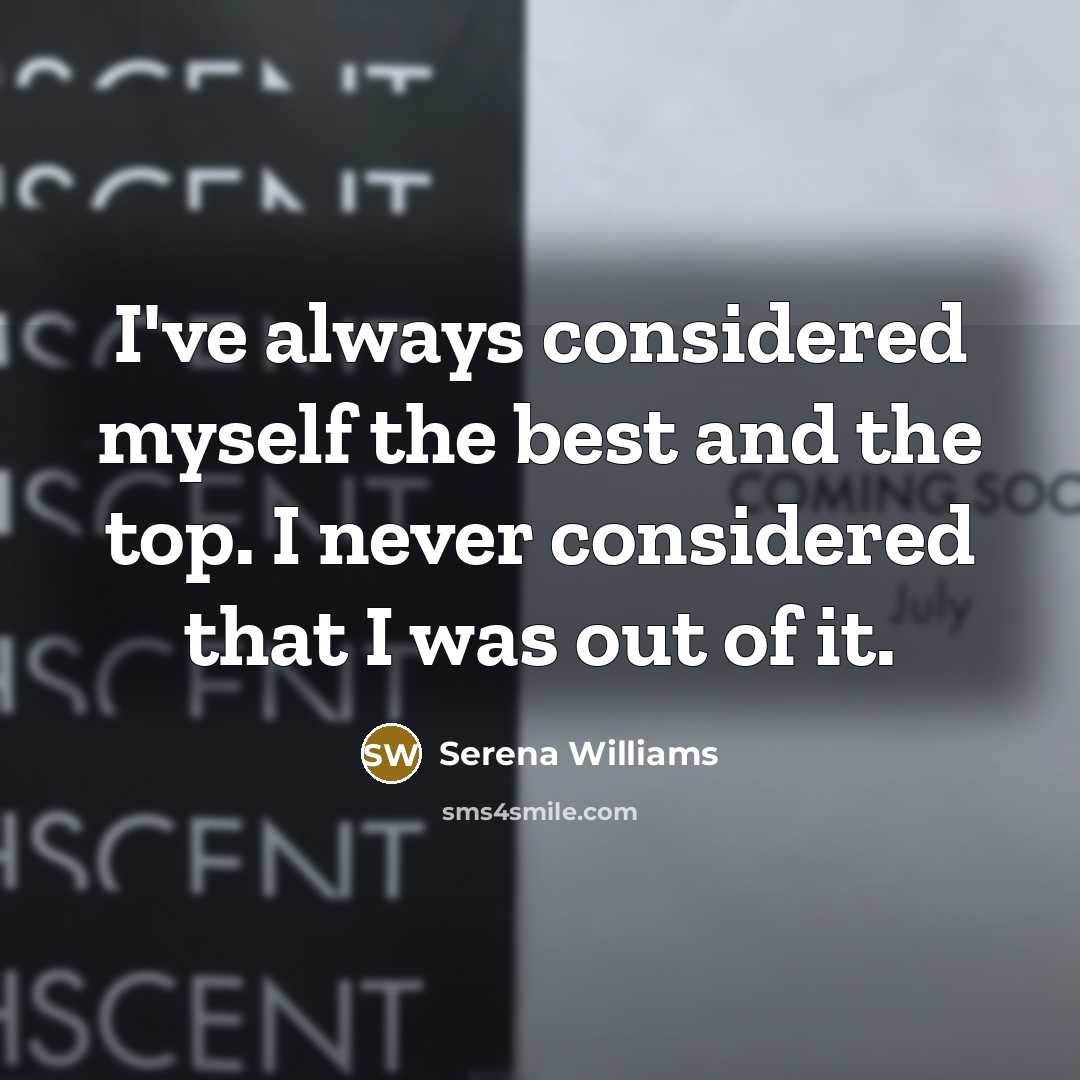 “I've always considered myself the best and the top. I never considered that I was out of it.” quote by Serena Williams