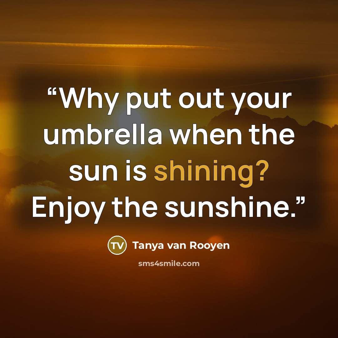 “Why put out your umbrella when the sun is shining? Enjoy the sunshine.” quote by Tanya van Rooyen