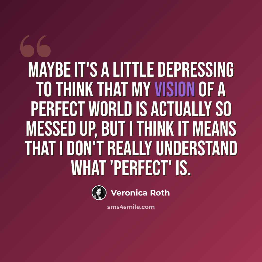 “Maybe it's a little depressing to think that my vision of a perfect world is actually so messed up, but I think it means that I don't really understand what 'perfect' is.” quote by Veronica Roth