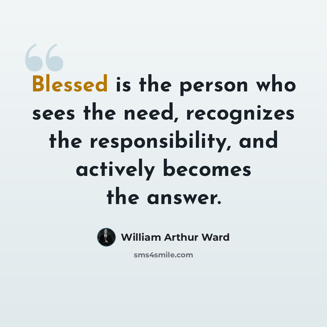 “Blessed is the person who sees the need, recognizes the responsibility, and actively becomes the answer.” quote by William Arthur Ward