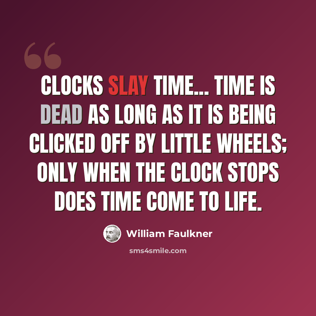 “Clocks slay time... time is dead as long as it is being clicked off by little wheels; only when the clock stops does time come to life.” quote by William Faulkner