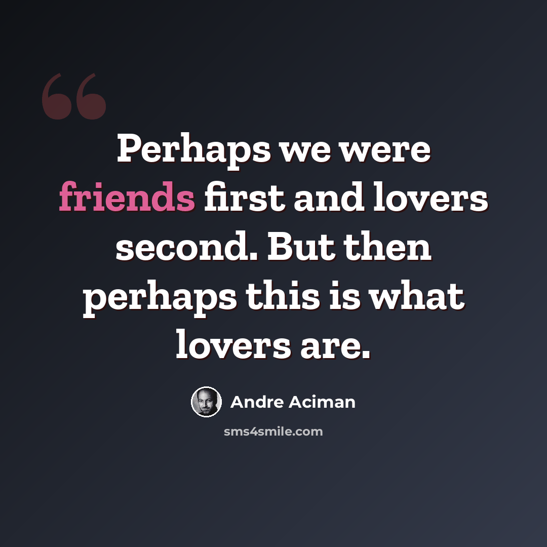 “Perhaps we were friends first and lovers second. But then perhaps this is what lovers are.” quote by André Aciman