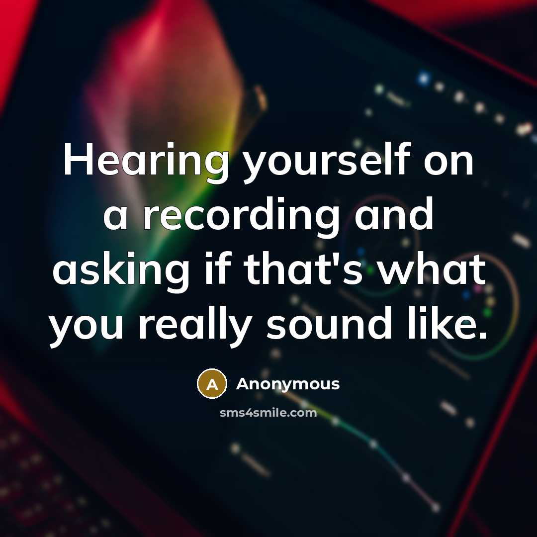 “Hearing yourself on a recording and asking if that's what you really sound like.” quote by Anonymous