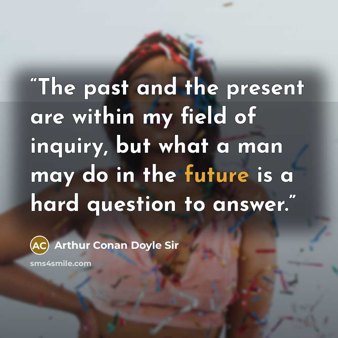 “The past and the present are within my field of inquiry, but what a man may do in the future is a hard question to answer.” quote by Arthur Conan Doyle Sir