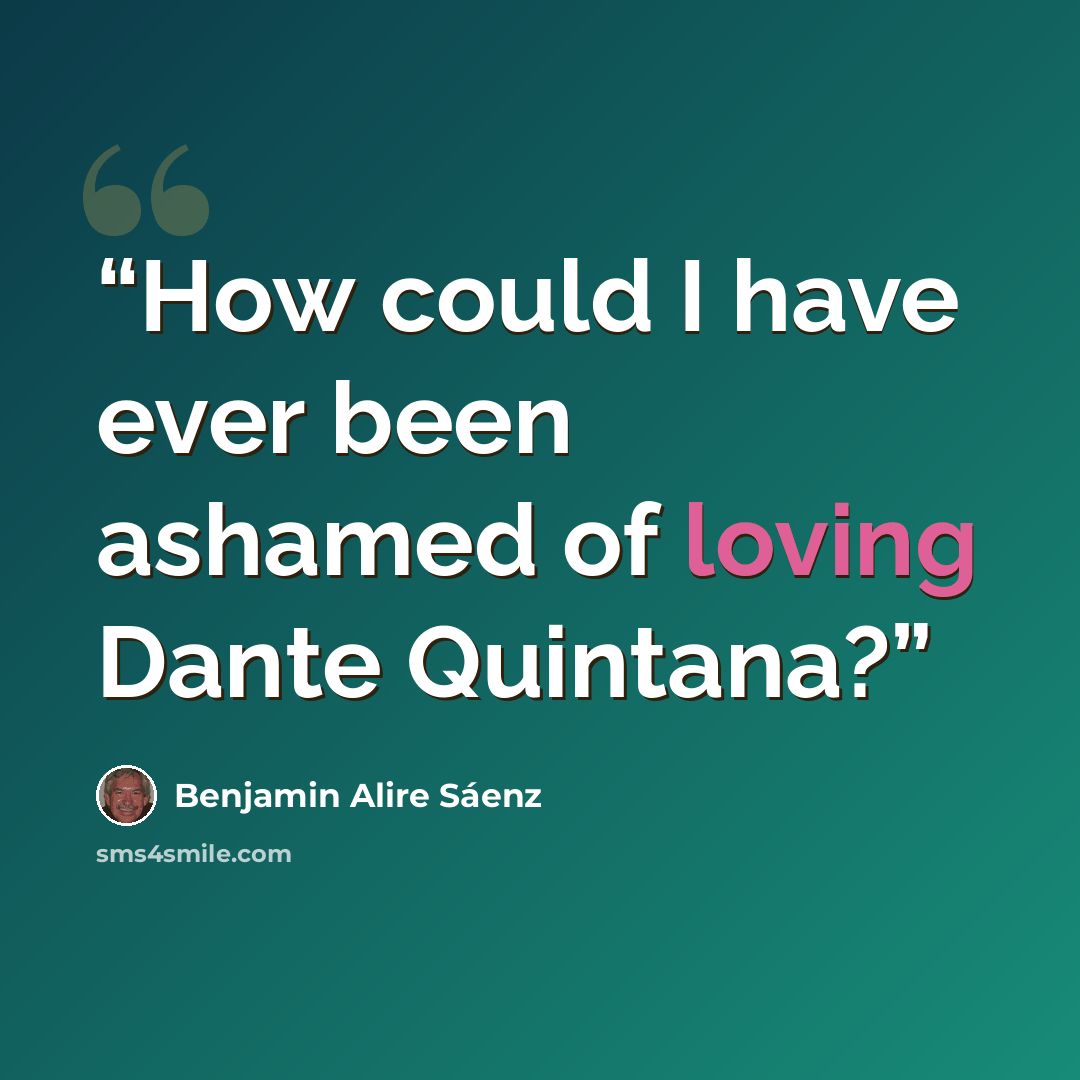 “How could I have ever been ashamed of loving Dante Quintana?” quote by Benjamin Alire Sáenz