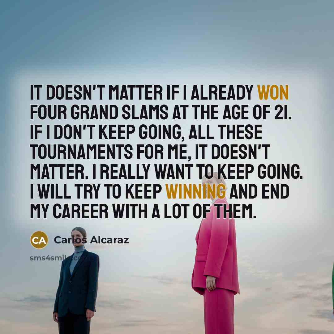 “It doesn't matter if I already won four grand slams at the age of 21. If I don't keep going, all these tournaments for me, it doesn't matter. I really want to keep going. I will try to keep winning and end my career with a lot of them.” quote by Carlos Alcaraz