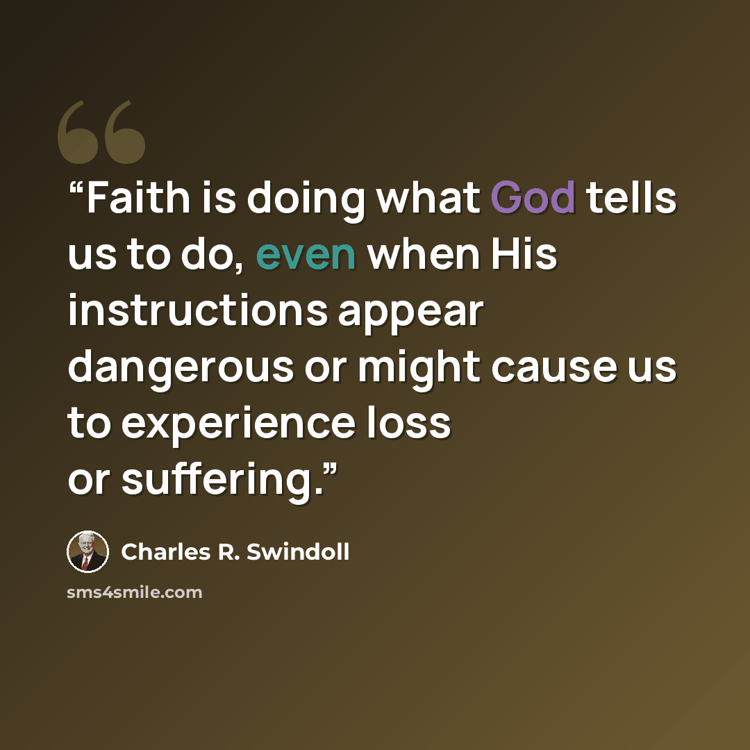 “Faith is doing what God tells us to do, even when His instructions appear dangerous or might cause us to experience loss or suffering.” quote by Charles R. Swindoll