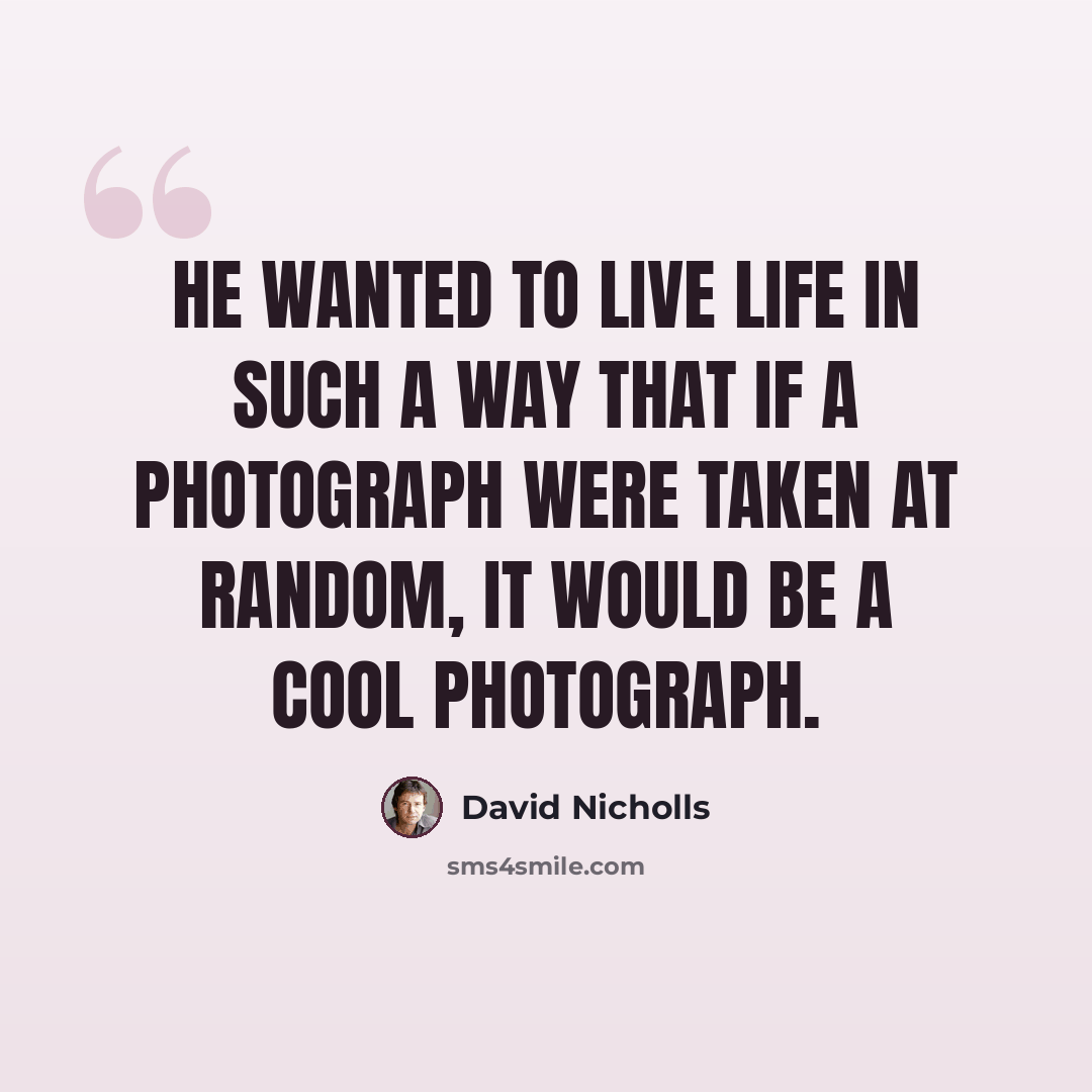 “He wanted to live life in such a way that if a photograph were taken at random, it would be a cool photograph.” quote by David Nicholls