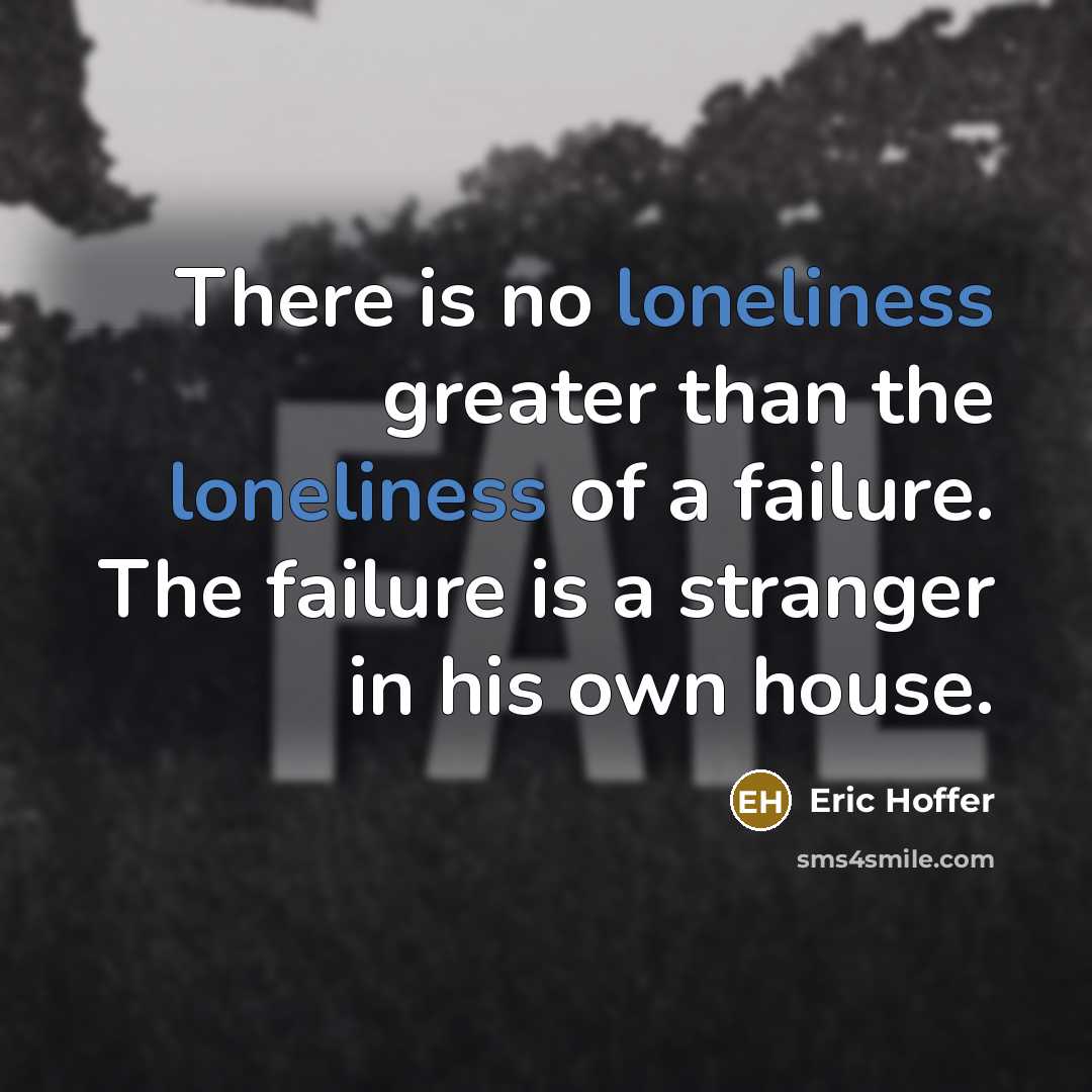 “There is no loneliness greater than the loneliness of a failure. The failure is a stranger in his own house.” quote by Eric Hoffer