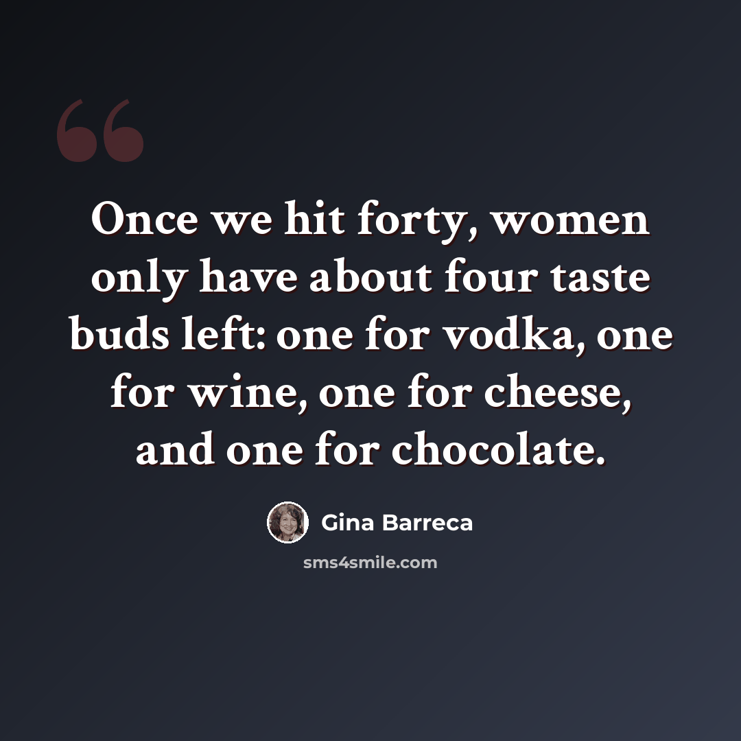 “Once we hit forty, women only have about four taste buds left: one for vodka, one for wine, one for cheese, and one for chocolate.” quote by Gina Barreca